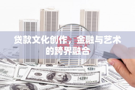 天津贷款文化创作，金融与艺术的跨界融合