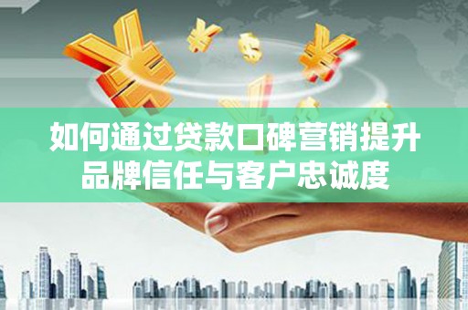 天津如何通过贷款口碑营销提升品牌信任与客户忠诚度