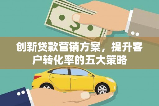 天津创新贷款营销方案，提升客户转化率的五大策略
