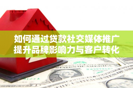 天津如何通过贷款社交媒体推广提升品牌影响力与客户转化率