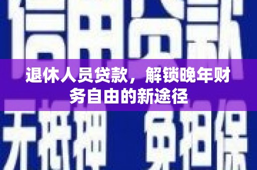 天津退休人员贷款，解锁晚年财务自由的新途径