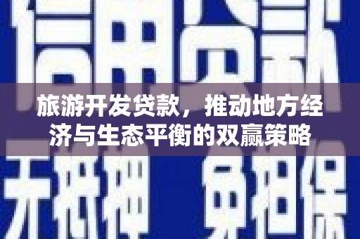 天津旅游开发贷款，推动地方经济与生态平衡的双赢策略