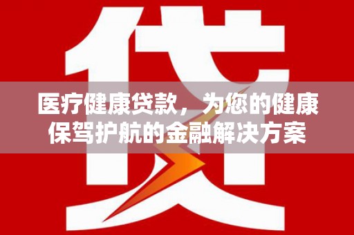 天津医疗健康贷款，为您的健康保驾护航的金融解决方案