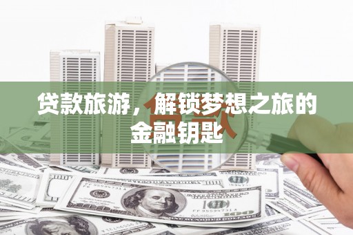 天津贷款旅游，解锁梦想之旅的金融钥匙