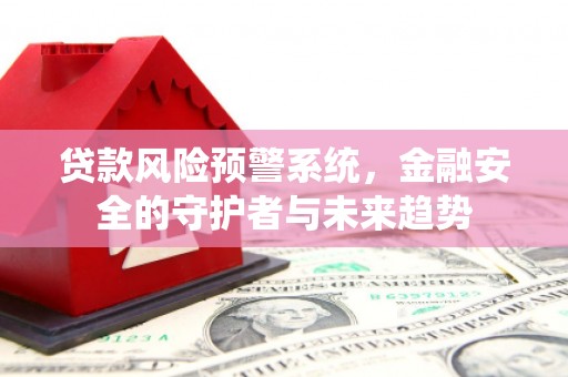 天津贷款风险预警系统，金融安全的守护者与未来趋势