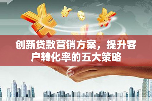 天津创新贷款营销方案，提升客户转化率的五大策略