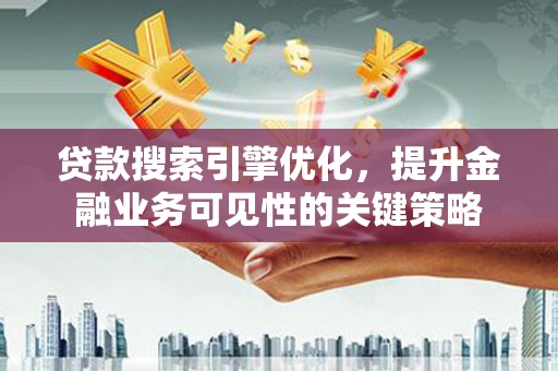 天津贷款搜索引擎优化，提升金融业务可见性的关键策略