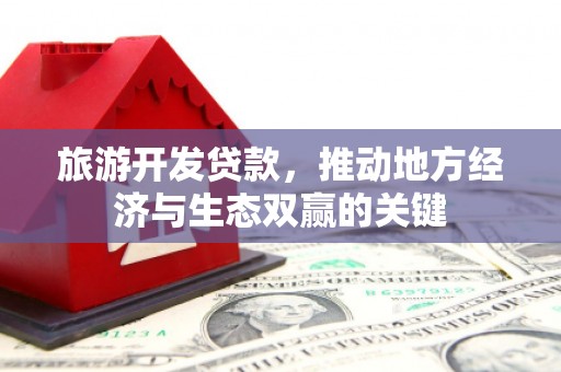 天津旅游开发贷款，推动地方经济与生态双赢的关键