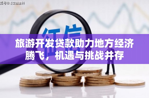 天津旅游开发贷款助力地方经济腾飞，机遇与挑战并存