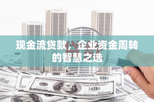 天津现金流贷款，企业资金周转的智慧之选