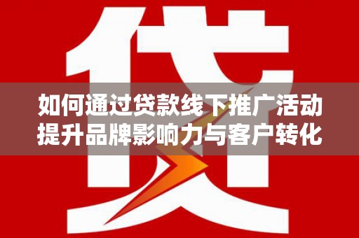 天津如何通过贷款线下推广活动提升品牌影响力与客户转化率