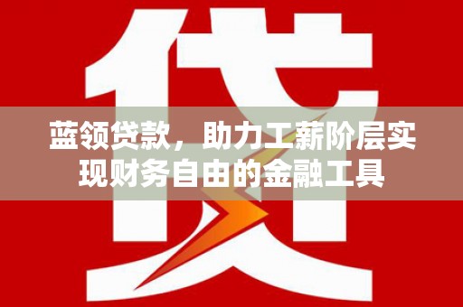 天津蓝领贷款，助力工薪阶层实现财务自由的金融工具