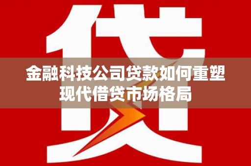 天津金融科技公司贷款如何重塑现代借贷市场格局