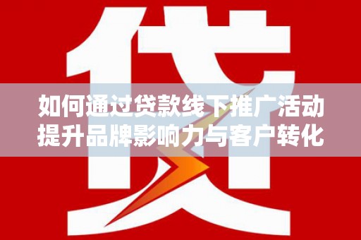 天津如何通过贷款线下推广活动提升品牌影响力与客户转化率