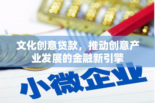 天津文化创意贷款，推动创意产业发展的金融新引擎