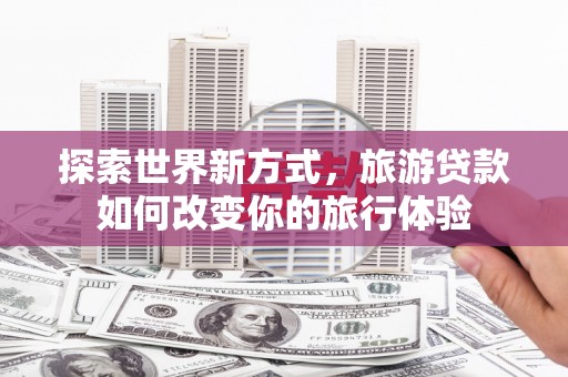 天津探索世界新方式，旅游贷款如何改变你的旅行体验