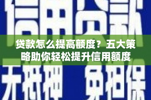 天津贷款怎么提高额度？五大策略助你轻松提升信用额度