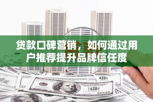 天津贷款口碑营销，如何通过用户推荐提升品牌信任度