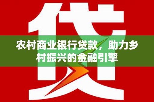 天津农村商业银行贷款，助力乡村振兴的金融引擎