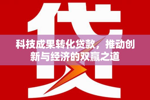 天津科技成果转化贷款，推动创新与经济的双赢之道