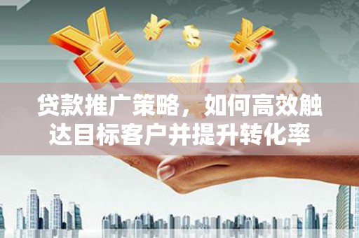 天津贷款推广策略，如何高效触达目标客户并提升转化率
