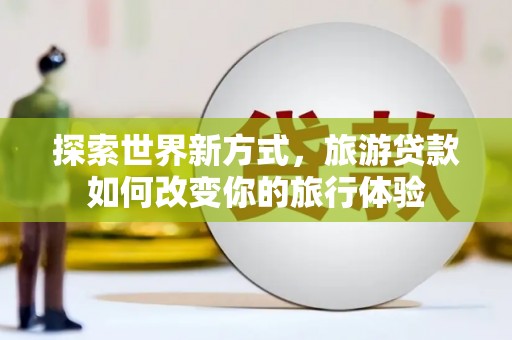 天津探索世界新方式，旅游贷款如何改变你的旅行体验