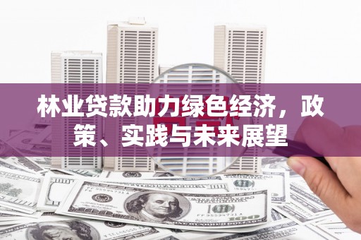 天津林业贷款助力绿色经济，政策、实践与未来展望