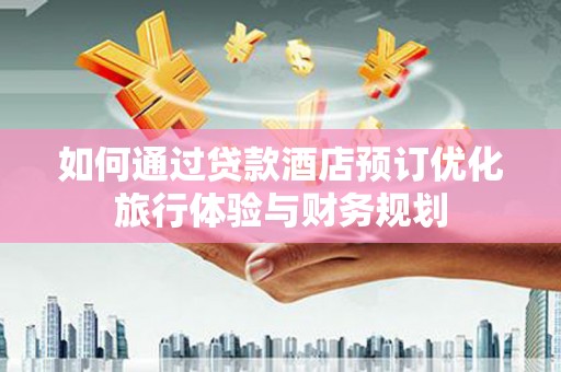 天津如何通过贷款酒店预订优化旅行体验与财务规划