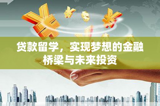 天津贷款留学，实现梦想的金融桥梁与未来投资