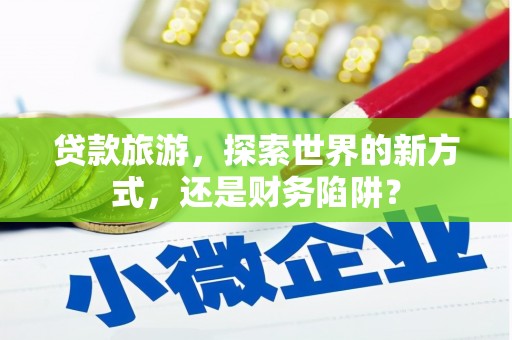 天津贷款旅游，探索世界的新方式，还是财务陷阱？
