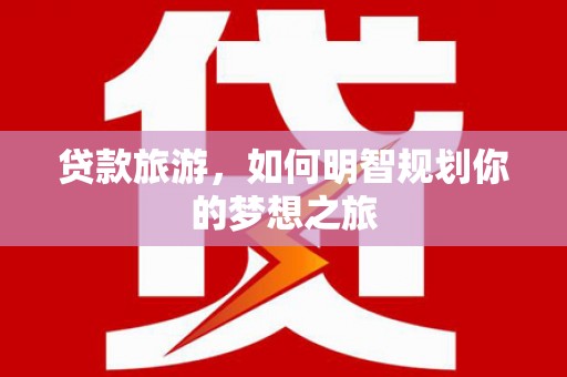 天津贷款旅游，如何明智规划你的梦想之旅