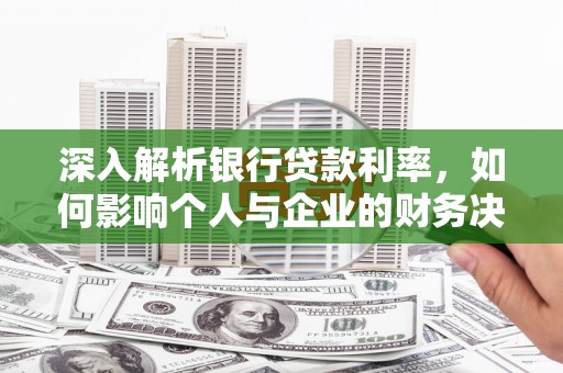 天津深入解析银行贷款利率，如何影响个人与企业的财务决策