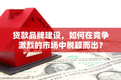 天津贷款品牌建设，如何在竞争激烈的市场中脱颖而出？