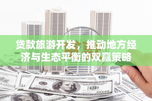 天津贷款旅游开发，推动地方经济与生态平衡的双赢策略