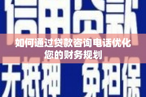 天津如何通过贷款咨询电话优化您的财务规划