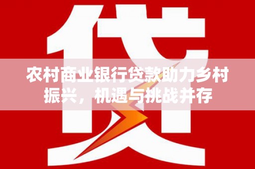 天津农村商业银行贷款助力乡村振兴，机遇与挑战并存