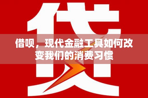 天津借呗，现代金融工具如何改变我们的消费习惯