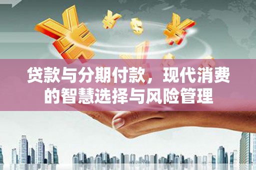 天津贷款与分期付款，现代消费的智慧选择与风险管理