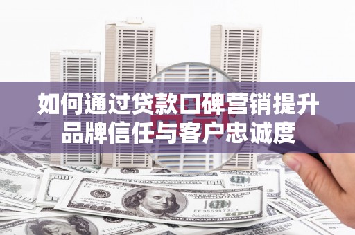 天津如何通过贷款口碑营销提升品牌信任与客户忠诚度