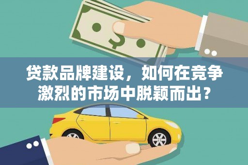天津贷款品牌建设，如何在竞争激烈的市场中脱颖而出？