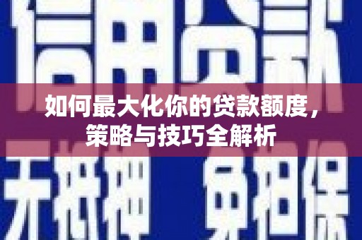 天津如何最大化你的贷款额度，策略与技巧全解析