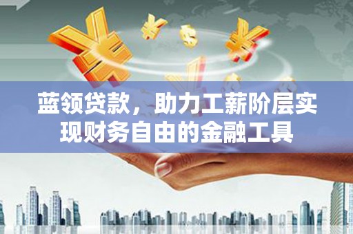 天津蓝领贷款，助力工薪阶层实现财务自由的金融工具