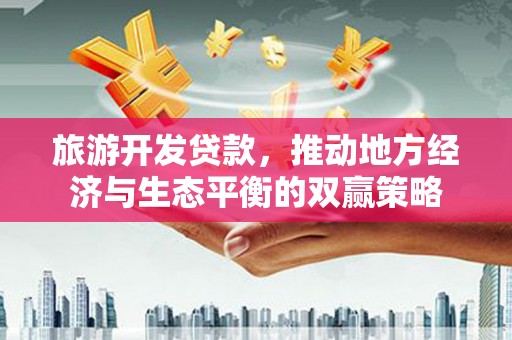 天津旅游开发贷款，推动地方经济与生态平衡的双赢策略