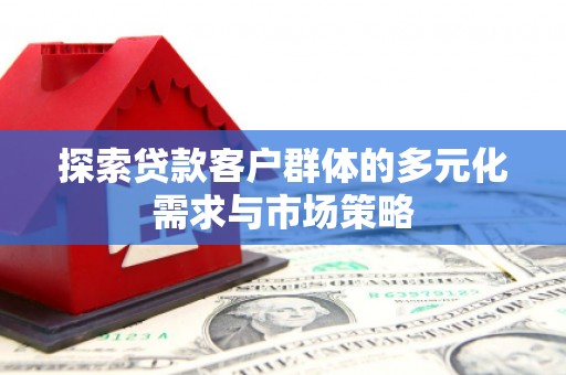 天津探索贷款客户群体的多元化需求与市场策略