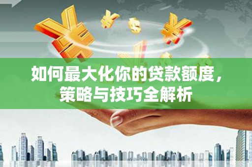 天津如何最大化你的贷款额度，策略与技巧全解析