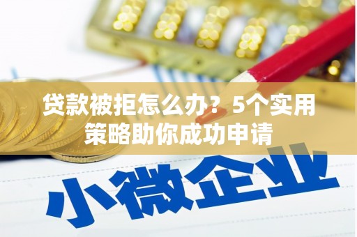 天津贷款被拒怎么办？5个实用策略助你成功申请