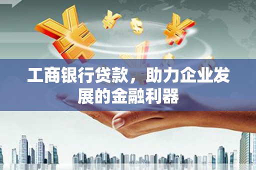 天津工商银行贷款，助力企业发展的金融利器