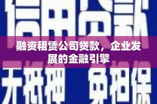天津融资租赁公司贷款，企业发展的金融引擎