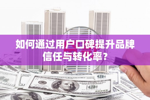 天津如何通过用户口碑提升品牌信任与转化率？