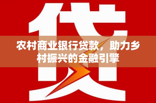 天津农村商业银行贷款，助力乡村振兴的金融引擎